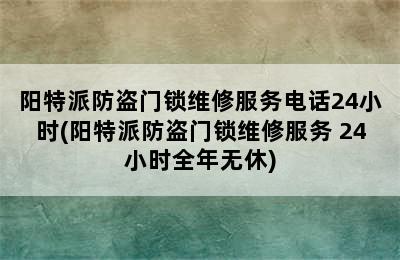 阳特派防盗门锁维修服务电话24小时(阳特派防盗门锁维修服务 24小时全年无休)